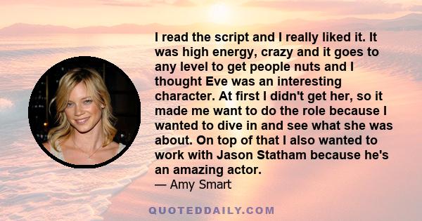 I read the script and I really liked it. It was high energy, crazy and it goes to any level to get people nuts and I thought Eve was an interesting character. At first I didn't get her, so it made me want to do the role