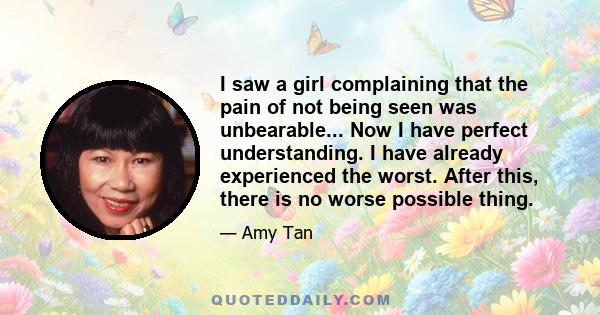 I saw a girl complaining that the pain of not being seen was unbearable... Now I have perfect understanding. I have already experienced the worst. After this, there is no worse possible thing.