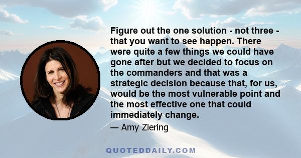 Figure out the one solution - not three - that you want to see happen. There were quite a few things we could have gone after but we decided to focus on the commanders and that was a strategic decision because that, for