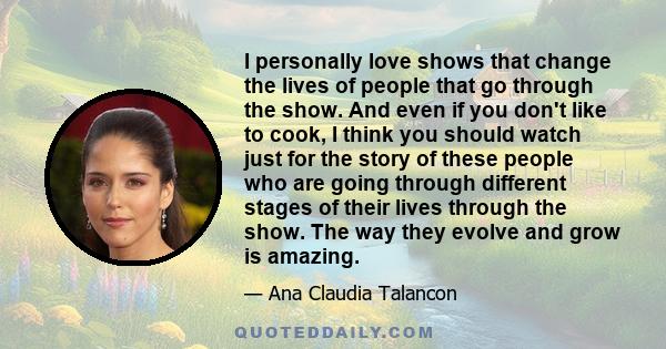 I personally love shows that change the lives of people that go through the show. And even if you don't like to cook, I think you should watch just for the story of these people who are going through different stages of