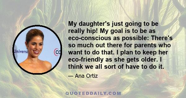 My daughter's just going to be really hip! My goal is to be as eco-conscious as possible: There's so much out there for parents who want to do that. I plan to keep her eco-friendly as she gets older. I think we all sort