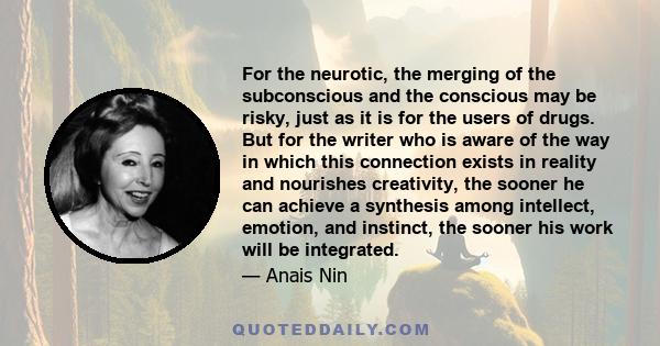 For the neurotic, the merging of the subconscious and the conscious may be risky, just as it is for the users of drugs. But for the writer who is aware of the way in which this connection exists in reality and nourishes