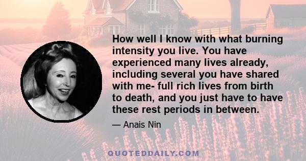 How well I know with what burning intensity you live. You have experienced many lives already, including several you have shared with me- full rich lives from birth to death, and you just have to have these rest periods