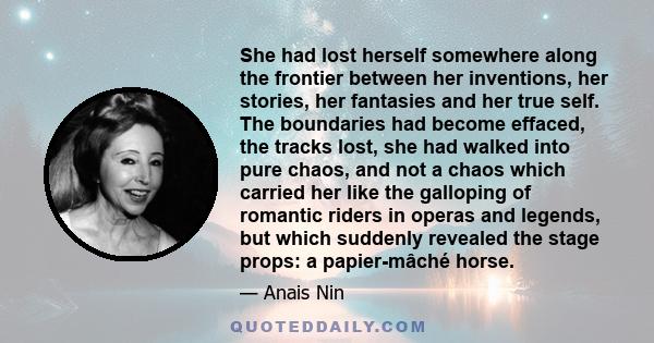 She had lost herself somewhere along the frontier between her inventions, her stories, her fantasies and her true self. The boundaries had become effaced, the tracks lost, she had walked into pure chaos, and not a chaos