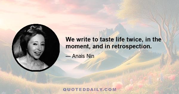 We write to taste life twice, in the moment, and in retrospection.