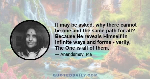 It may be asked, why there cannot be one and the same path for all? Because He reveals Himself in infinite ways and forms - verily, The One is all of them.