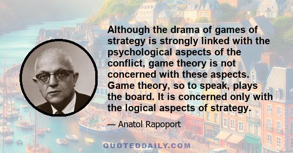 Although the drama of games of strategy is strongly linked with the psychological aspects of the conflict, game theory is not concerned with these aspects. Game theory, so to speak, plays the board. It is concerned only