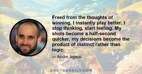 Freed from the thoughts of winning, I instantly play better. I stop thinking, start feeling. My shots become a half-second quicker, my decisions become the product of instinct rather than logic.