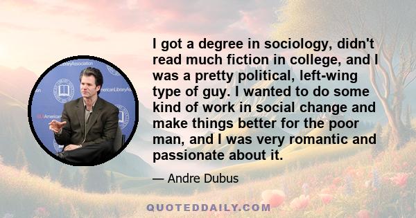 I got a degree in sociology, didn't read much fiction in college, and I was a pretty political, left-wing type of guy. I wanted to do some kind of work in social change and make things better for the poor man, and I was
