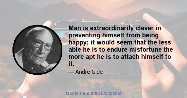 Man is extraordinarily clever in preventing himself from being happy; it would seem that the less able he is to endure misfortune the more apt he is to attach himself to it.