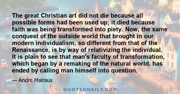 The great Christian art did not die because all possible forms had been used up; it died because faith was being transformed into piety. Now, the same conquest of the outside world that brought in our modern