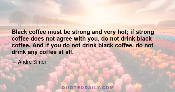 Black coffee must be strong and very hot; if strong coffee does not agree with you, do not drink black coffee. And if you do not drink black coffee, do not drink any coffee at all.