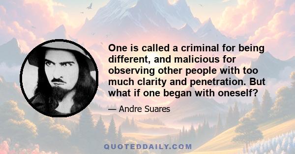 One is called a criminal for being different, and malicious for observing other people with too much clarity and penetration. But what if one began with oneself?