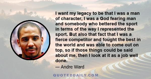 I want my legacy to be that I was a man of character, I was a God fearing man and somebody who bettered the sport in terms of the way I represented the sport. But also that fact that I was a fierce competitor and fought