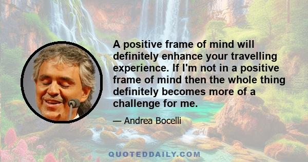A positive frame of mind will definitely enhance your travelling experience. If I'm not in a positive frame of mind then the whole thing definitely becomes more of a challenge for me.