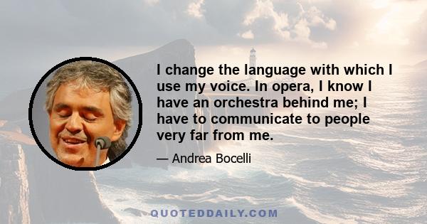 I change the language with which I use my voice. In opera, I know I have an orchestra behind me; I have to communicate to people very far from me.