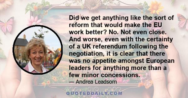 Did we get anything like the sort of reform that would make the EU work better? No. Not even close. And worse, even with the certainty of a UK referendum following the negotiation, it is clear that there was no appetite