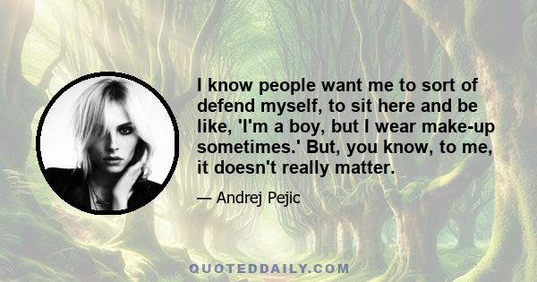 I know people want me to sort of defend myself, to sit here and be like, 'I'm a boy, but I wear make-up sometimes.' But, you know, to me, it doesn't really matter.