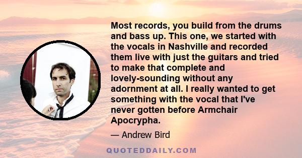 Most records, you build from the drums and bass up. This one, we started with the vocals in Nashville and recorded them live with just the guitars and tried to make that complete and lovely-sounding without any