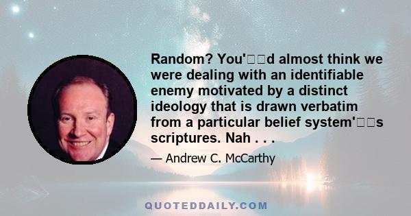 Random? You'd almost think we were dealing with an identifiable enemy motivated by a distinct ideology that is drawn verbatim from a particular belief system's scriptures. Nah . . .