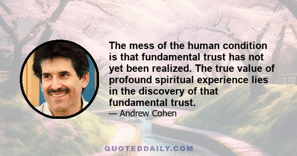 The mess of the human condition is that fundamental trust has not yet been realized. The true value of profound spiritual experience lies in the discovery of that fundamental trust.