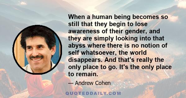 When a human being becomes so still that they begin to lose awareness of their gender, and they are simply looking into that abyss where there is no notion of self whatsoever, the world disappears. And that's really the
