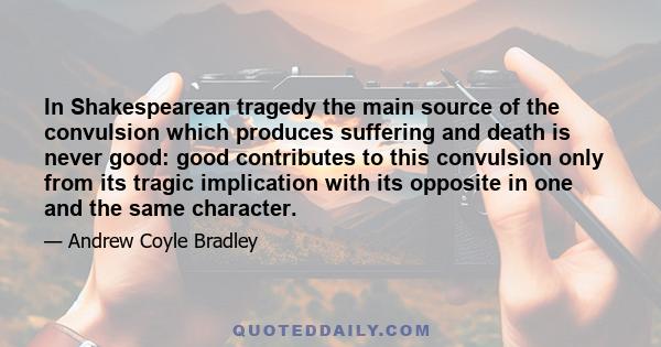In Shakespearean tragedy the main source of the convulsion which produces suffering and death is never good: good contributes to this convulsion only from its tragic implication with its opposite in one and the same