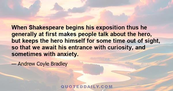 When Shakespeare begins his exposition thus he generally at first makes people talk about the hero, but keeps the hero himself for some time out of sight, so that we await his entrance with curiosity, and sometimes with