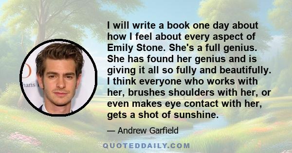 I will write a book one day about how I feel about every aspect of Emily Stone. She's a full genius. She has found her genius and is giving it all so fully and beautifully. I think everyone who works with her, brushes