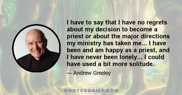 I have to say that I have no regrets about my decision to become a priest or about the major directions my ministry has taken me... I have been and am happy as a priest, and I have never been lonely... I could have used