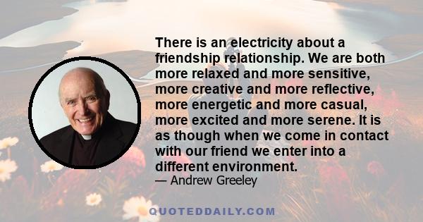 There is an electricity about a friendship relationship. We are both more relaxed and more sensitive, more creative and more reflective, more energetic and more casual, more excited and more serene. It is as though when