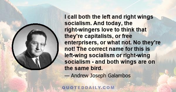 I call both the left and right wings socialism. And today, the right-wingers love to think that they're capitalists, or free enterprisers, or what not. No they're not! The correct name for this is left-wing socialism or
