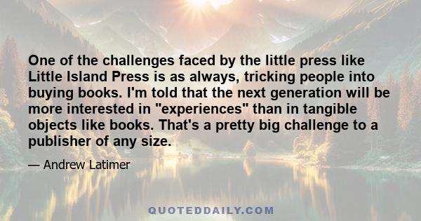 One of the challenges faced by the little press like Little Island Press is as always, tricking people into buying books. I'm told that the next generation will be more interested in experiences than in tangible objects