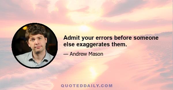 Admit your errors before someone else exaggerates them.
