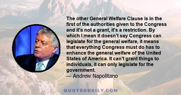The other General Welfare Clause is in the first of the authorities given to the Congress and it's not a grant, it's a restriction. By which I mean it doesn't say Congress can legislate for the general welfare, it means