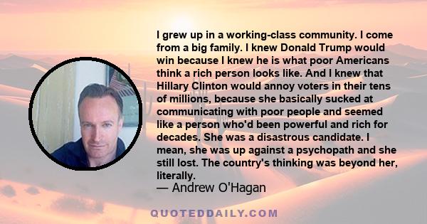 I grew up in a working-class community. I come from a big family. I knew Donald Trump would win because I knew he is what poor Americans think a rich person looks like. And I knew that Hillary Clinton would annoy voters