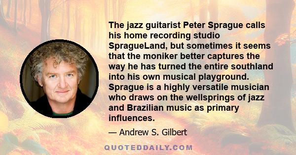 The jazz guitarist Peter Sprague calls his home recording studio SpragueLand, but sometimes it seems that the moniker better captures the way he has turned the entire southland into his own musical playground. Sprague
