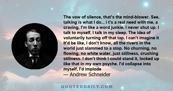 The vow of silence, that's the mind-blower. See, talking is what I do... i t's a real need with me, a craving, I'm like a word junkie. I never shut up. I talk to myself, I talk in my sleep. The idea of voluntarily