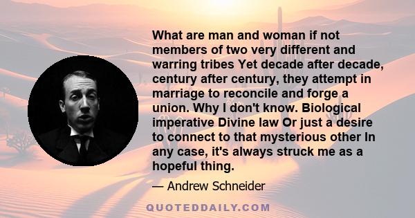 What are man and woman if not members of two very different and warring tribes Yet decade after decade, century after century, they attempt in marriage to reconcile and forge a union. Why I don't know. Biological