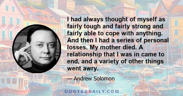 I had always thought of myself as fairly tough and fairly strong and fairly able to cope with anything. And then I had a series of personal losses. My mother died. A relationship that I was in came to end, and a variety