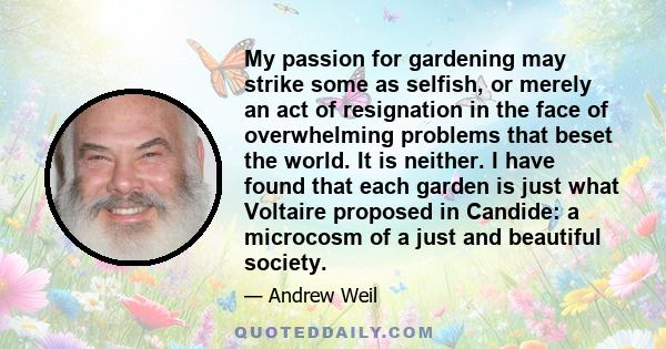 My passion for gardening may strike some as selfish, or merely an act of resignation in the face of overwhelming problems that beset the world. It is neither. I have found that each garden is just what Voltaire proposed