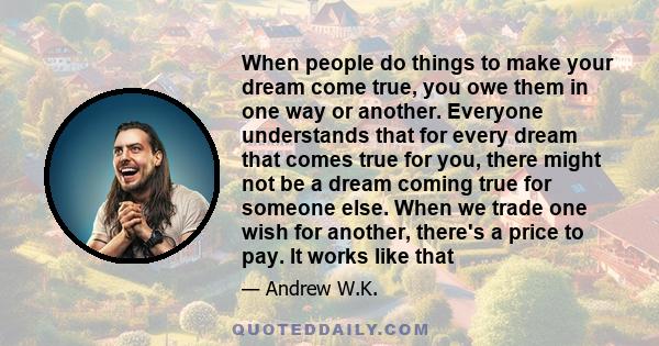 When people do things to make your dream come true, you owe them in one way or another. Everyone understands that for every dream that comes true for you, there might not be a dream coming true for someone else. When we
