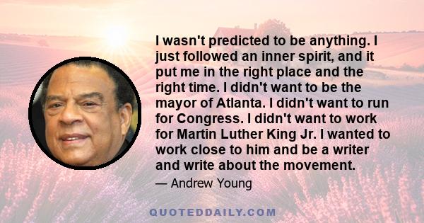 I wasn't predicted to be anything. I just followed an inner spirit, and it put me in the right place and the right time. I didn't want to be the mayor of Atlanta. I didn't want to run for Congress. I didn't want to work