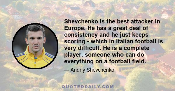 Shevchenko is the best attacker in Europe. He has a great deal of consistency and he just keeps scoring - which in Italian football is very difficult. He is a complete player, someone who can do everything on a football