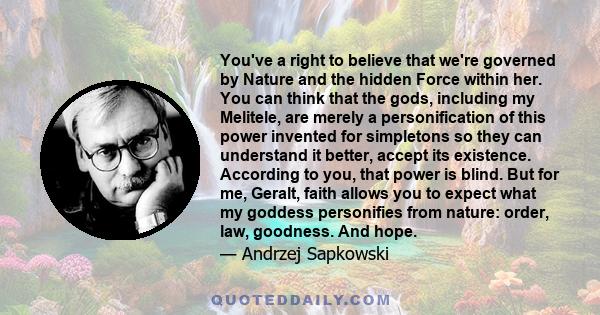You've a right to believe that we're governed by Nature and the hidden Force within her. You can think that the gods, including my Melitele, are merely a personification of this power invented for simpletons so they can