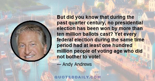 But did you know that during the past quarter century, no presidential election has been won by more than ten million ballots cast? Yet every federal election during the same time period had at least one hundred million
