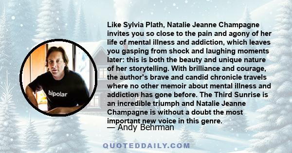 Like Sylvia Plath, Natalie Jeanne Champagne invites you so close to the pain and agony of her life of mental illness and addiction, which leaves you gasping from shock and laughing moments later: this is both the beauty