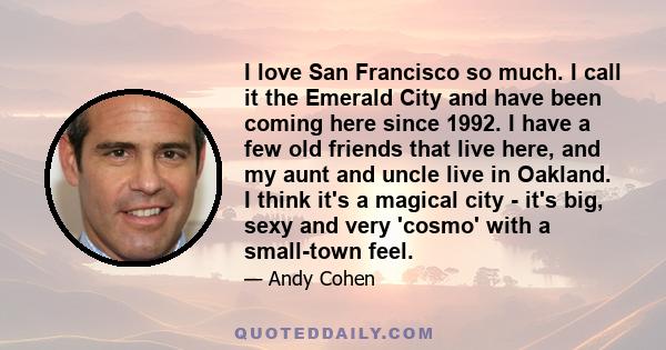 I love San Francisco so much. I call it the Emerald City and have been coming here since 1992. I have a few old friends that live here, and my aunt and uncle live in Oakland. I think it's a magical city - it's big, sexy
