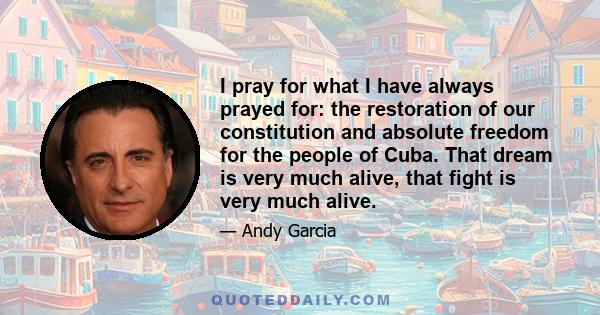 I pray for what I have always prayed for: the restoration of our constitution and absolute freedom for the people of Cuba. That dream is very much alive, that fight is very much alive.