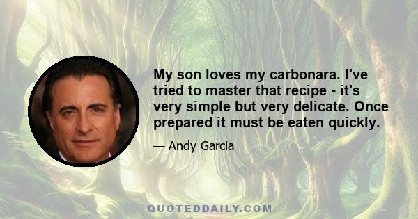 My son loves my carbonara. I've tried to master that recipe - it's very simple but very delicate. Once prepared it must be eaten quickly.